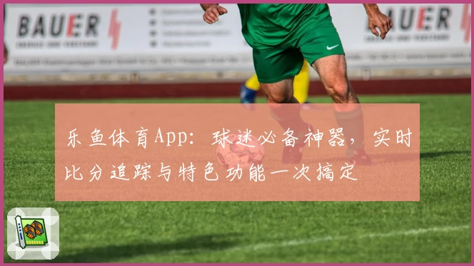 乐鱼体育App：球迷必备神器，实时比分追踪与特色功能一次搞定