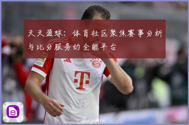 天天盈球：体育社区聚焦赛事分析与比分服务的全能平台