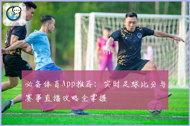 必备体育App推荐：实时足球比分与赛事直播攻略全掌握