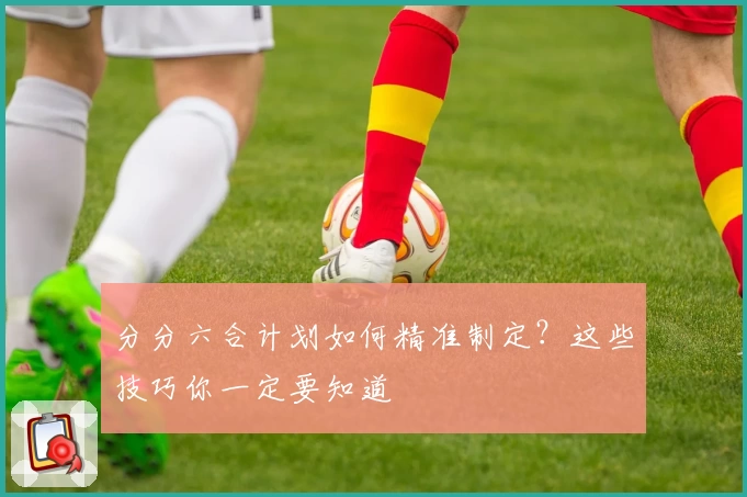 分分六合计划如何精准制定？这些技巧你一定要知道