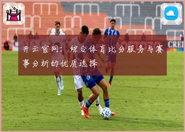 开云官网：综合体育比分服务与赛事分析的优质选择