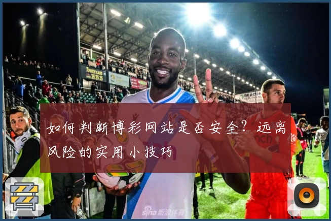 如何判断博彩网站是否安全？远离风险的实用小技巧