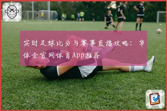 实时足球比分与赛事直播攻略：华体会官网体育App推荐