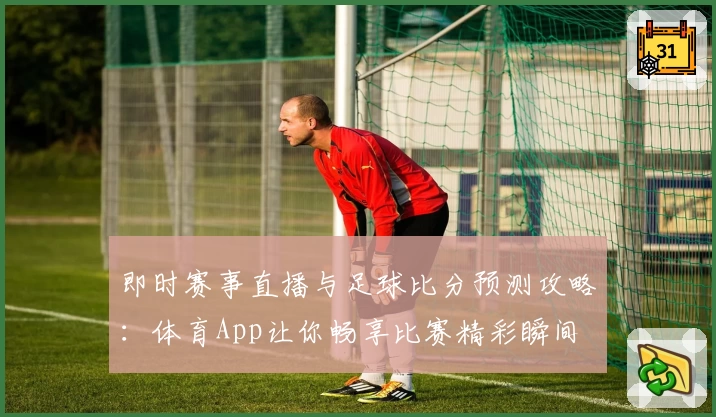 即时赛事直播与足球比分预测攻略：体育App让你畅享比赛精彩瞬间