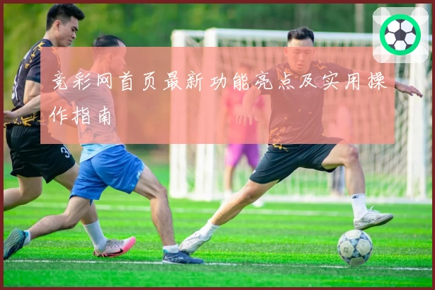 竞彩网首页最新功能亮点及实用操作指南