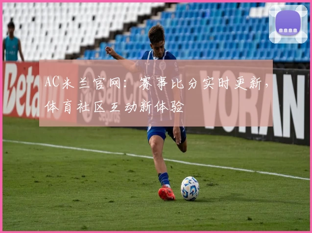 AC米兰官网：赛事比分实时更新，体育社区互动新体验