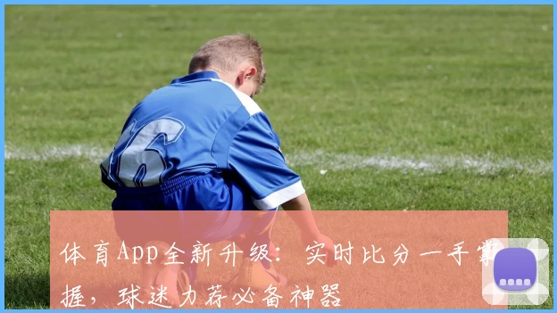 体育App全新升级：实时比分一手掌握，球迷力荐必备神器