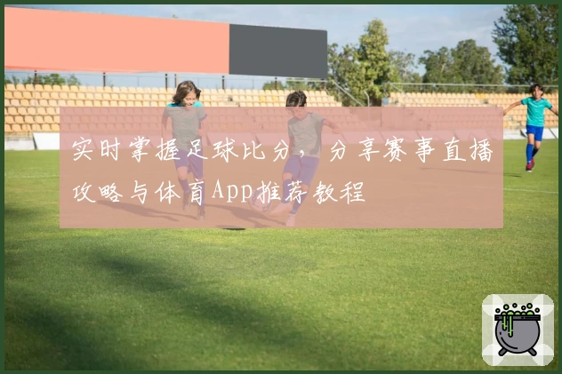 实时掌握足球比分，分享赛事直播攻略与体育App推荐教程