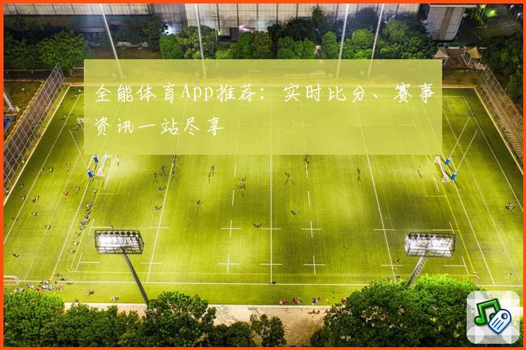 全能体育App推荐：实时比分、赛事资讯一站尽享
