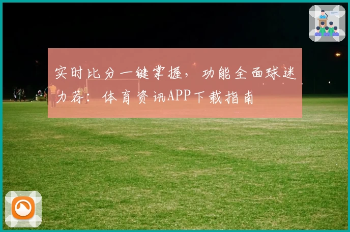 实时比分一键掌握，功能全面球迷力荐：体育资讯APP下载指南