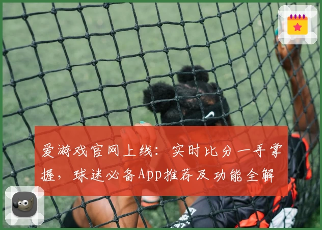 爱游戏官网上线：实时比分一手掌握，球迷必备App推荐及功能全解