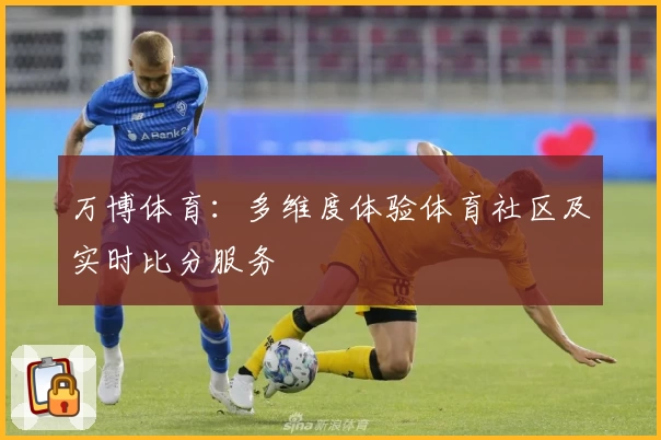 万博体育：多维度体验体育社区及实时比分服务