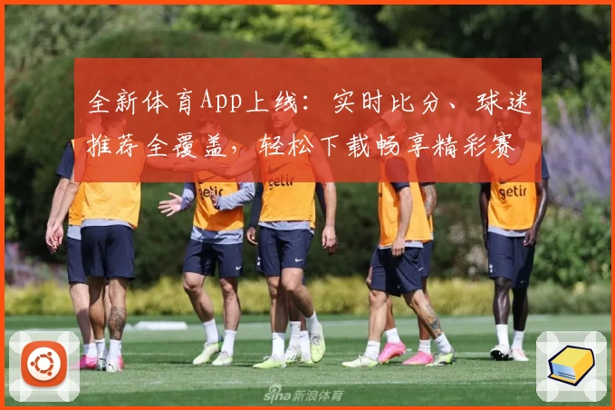 全新体育App上线：实时比分、球迷推荐全覆盖，轻松下载畅享精彩赛事