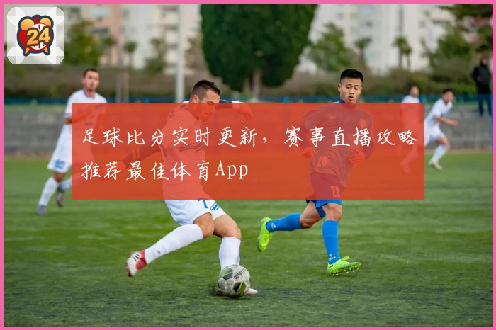 足球比分实时更新，赛事直播攻略推荐最佳体育App