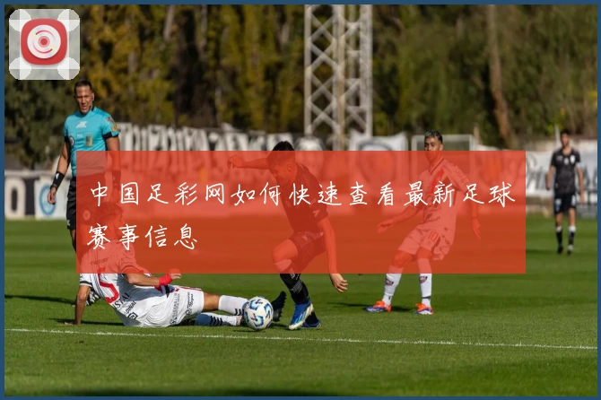 中国足彩网如何快速查看最新足球赛事信息