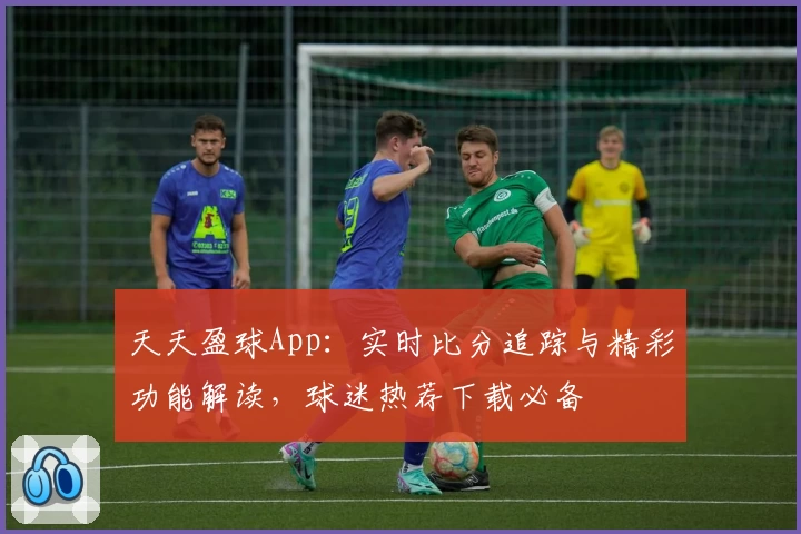 天天盈球App：实时比分追踪与精彩功能解读，球迷热荐下载必备