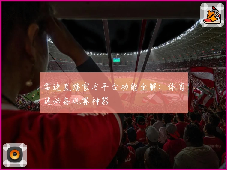 雷速直播官方平台功能全解：体育迷必备观赛神器