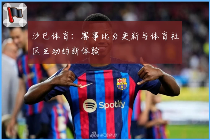 沙巴体育：赛事比分更新与体育社区互动的新体验