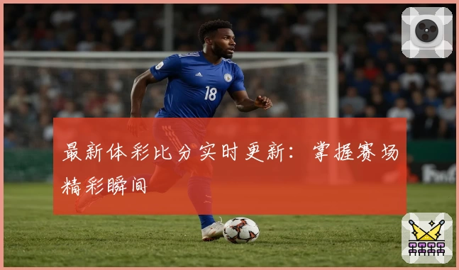 最新体彩比分实时更新：掌握赛场精彩瞬间