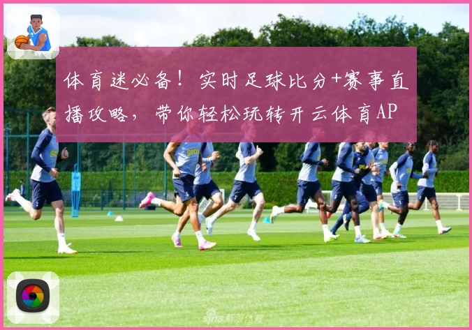 体育迷必备！实时足球比分+赛事直播攻略，带你轻松玩转开云体育APP