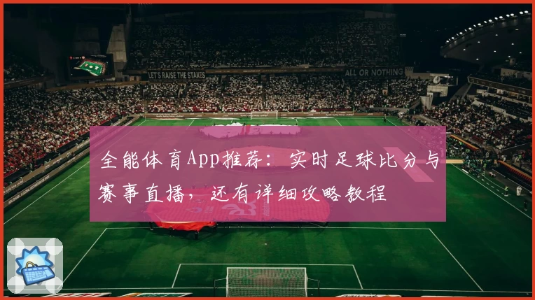 全能体育App推荐：实时足球比分与赛事直播，还有详细攻略教程