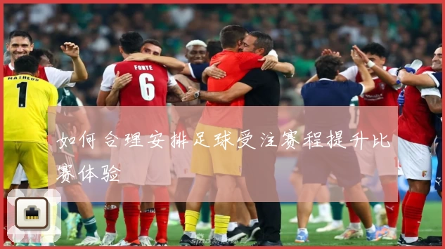 如何合理安排足球受注赛程提升比赛体验