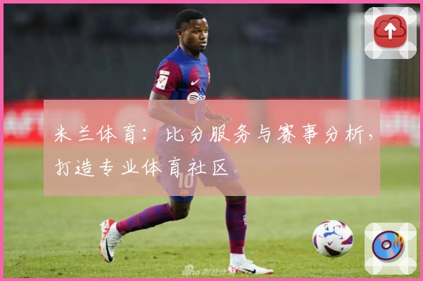 米兰体育：比分服务与赛事分析，打造专业体育社区