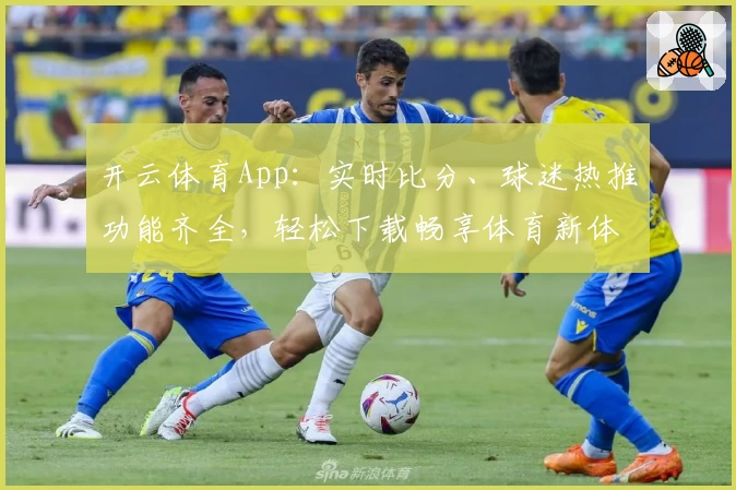 开云体育App：实时比分、球迷热推功能齐全，轻松下载畅享体育新体验