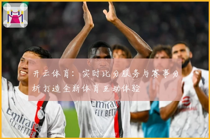 开云体育：实时比分服务与赛事分析打造全新体育互动体验