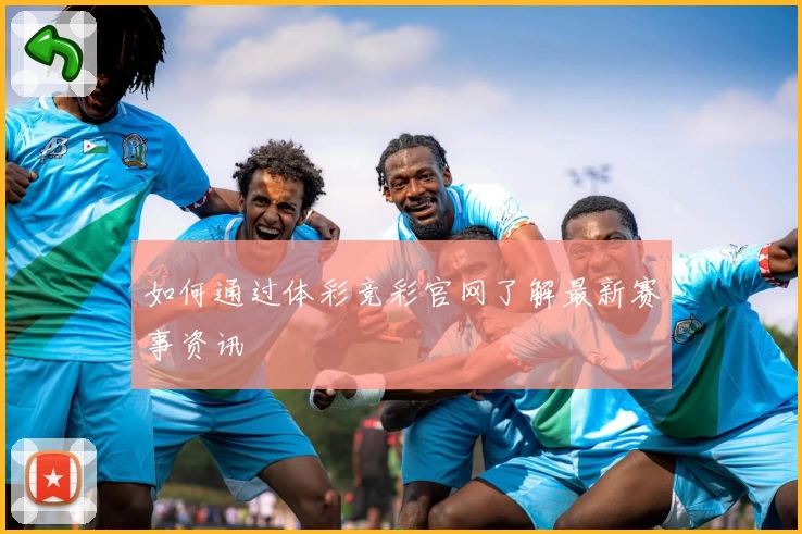 如何通过体彩竞彩官网了解最新赛事资讯