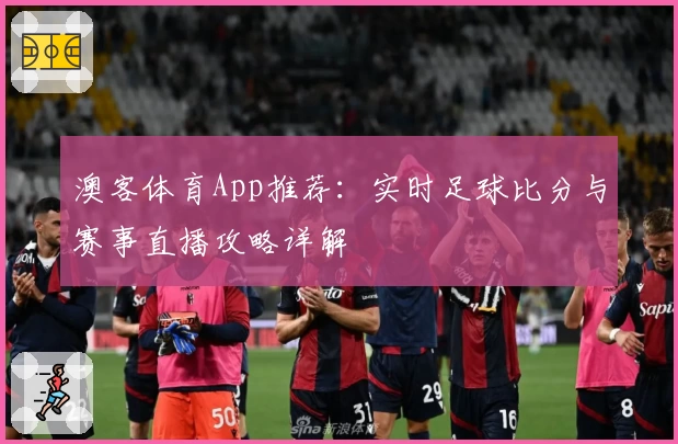 澳客体育App推荐：实时足球比分与赛事直播攻略详解