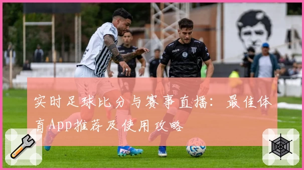 实时足球比分与赛事直播：最佳体育App推荐及使用攻略