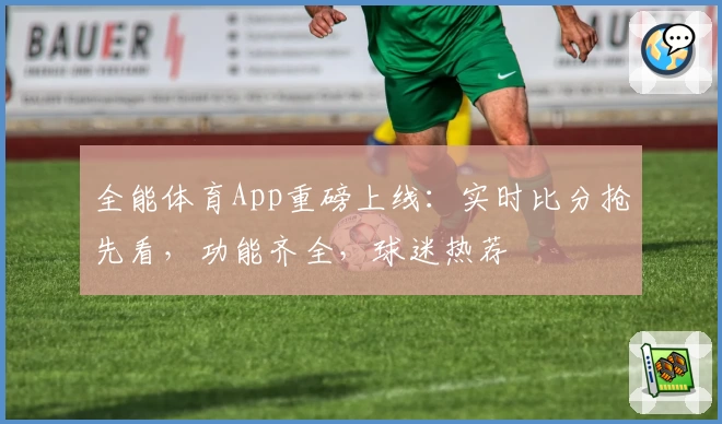 全能体育App重磅上线：实时比分抢先看，功能齐全，球迷热荐