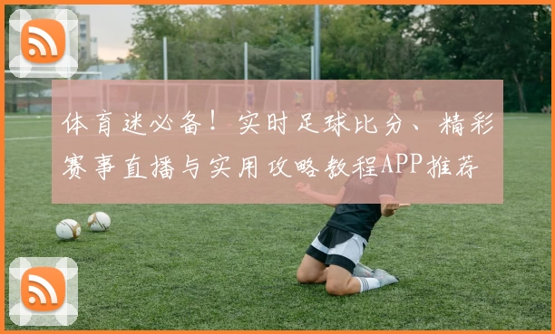 体育迷必备！实时足球比分、精彩赛事直播与实用攻略教程APP推荐