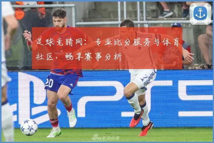 足球竞猜网：专业比分服务与体育社区，畅享赛事分析