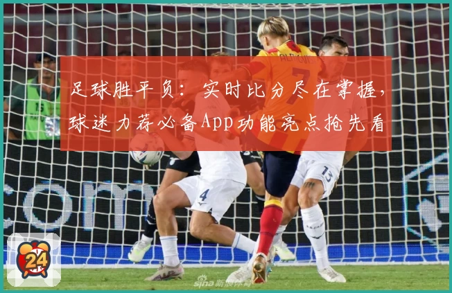 足球胜平负：实时比分尽在掌握，球迷力荐必备App功能亮点抢先看