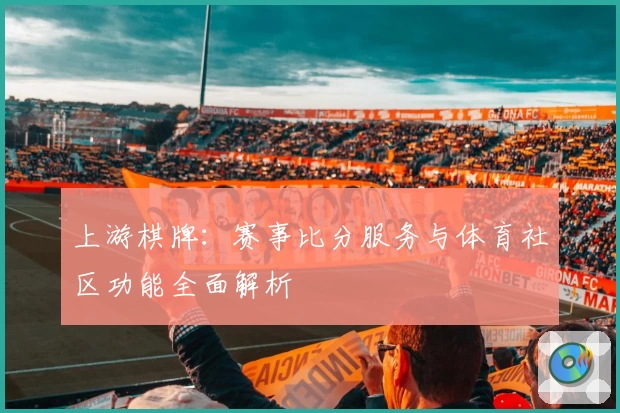 上游棋牌：赛事比分服务与体育社区功能全面解析