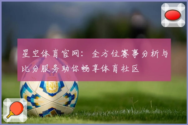 星空体育官网：全方位赛事分析与比分服务助你畅享体育社区