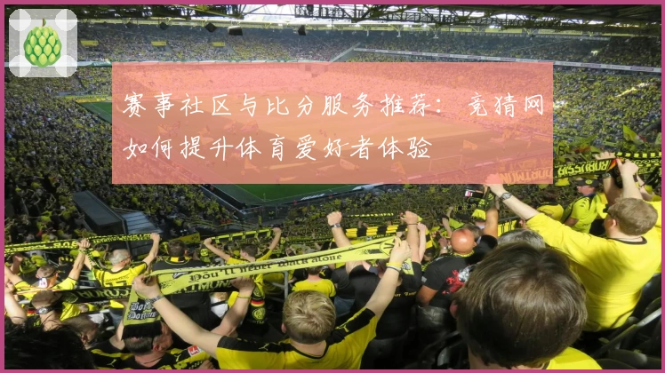 赛事社区与比分服务推荐：竞猜网如何提升体育爱好者体验