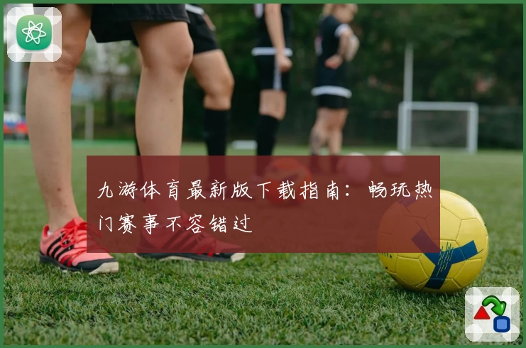 九游体育最新版下载指南：畅玩热门赛事不容错过