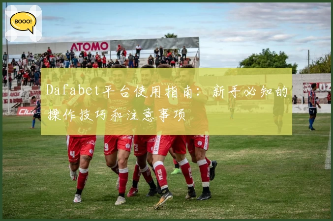 Dafabet平台使用指南：新手必知的操作技巧和注意事项