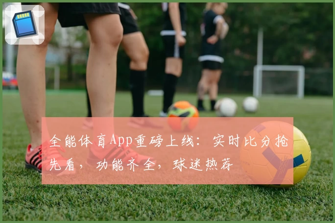 全能体育App重磅上线：实时比分抢先看，功能齐全，球迷热荐