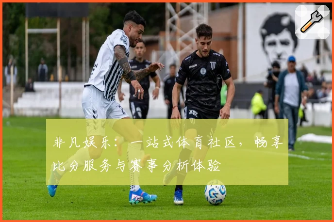 非凡娱乐：一站式体育社区，畅享比分服务与赛事分析体验