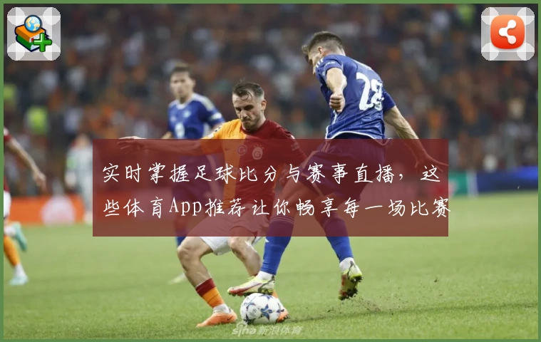 实时掌握足球比分与赛事直播，这些体育App推荐让你畅享每一场比赛