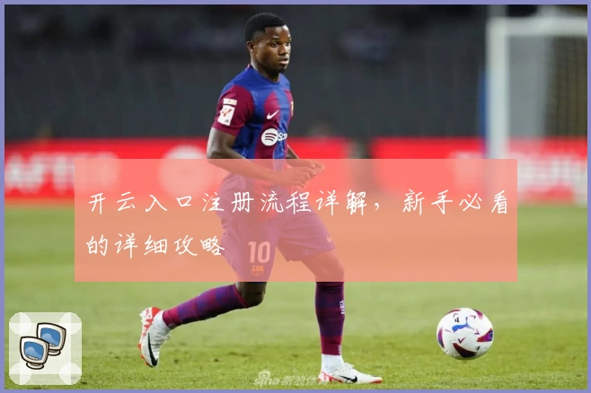 开云入口注册流程详解，新手必看的详细攻略