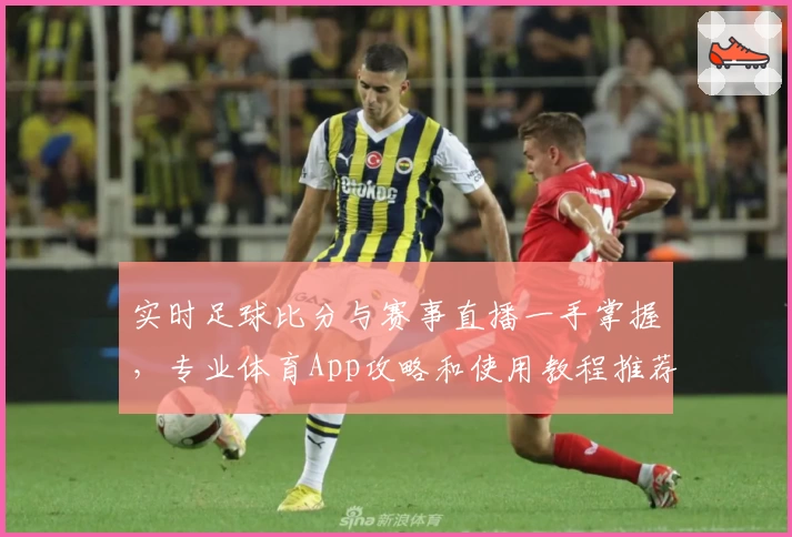 实时足球比分与赛事直播一手掌握，专业体育App攻略和使用教程推荐