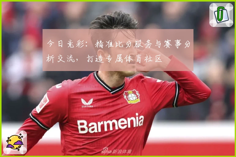 今日竞彩：精准比分服务与赛事分析交流，打造专属体育社区