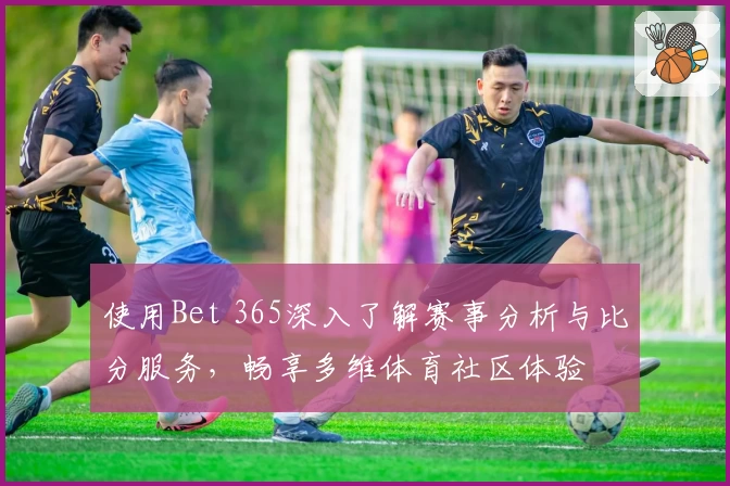 使用Bet 365深入了解赛事分析与比分服务，畅享多维体育社区体验