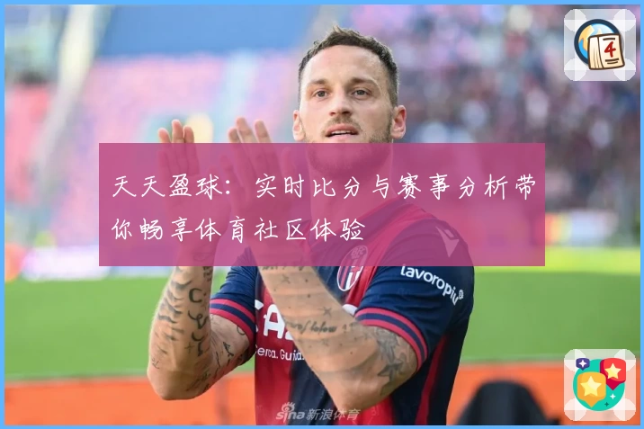 天天盈球：实时比分与赛事分析带你畅享体育社区体验
