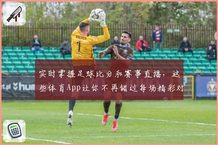 实时掌握足球比分和赛事直播，这些体育App让你不再错过每场精彩对决